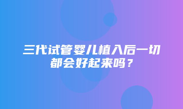 三代试管婴儿植入后一切都会好起来吗？