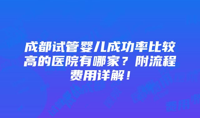 成都试管婴儿成功率比较高的医院有哪家？附流程费用详解！