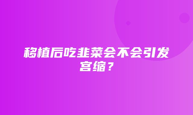 移植后吃韭菜会不会引发宫缩？