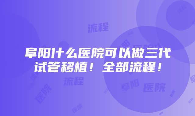 阜阳什么医院可以做三代试管移植！全部流程！