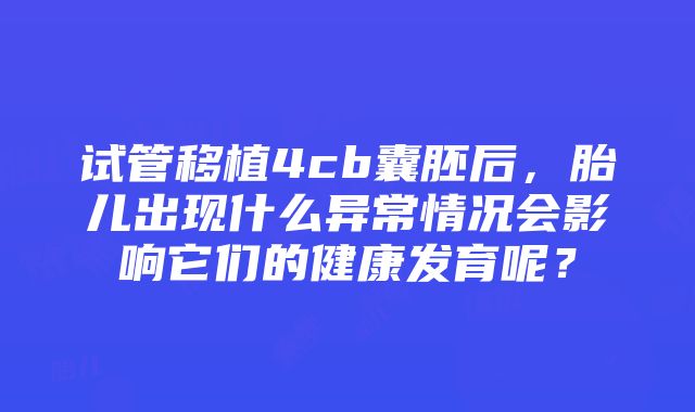 试管移植4cb囊胚后，胎儿出现什么异常情况会影响它们的健康发育呢？