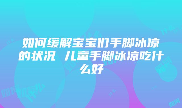 如何缓解宝宝们手脚冰凉的状况 儿童手脚冰凉吃什么好