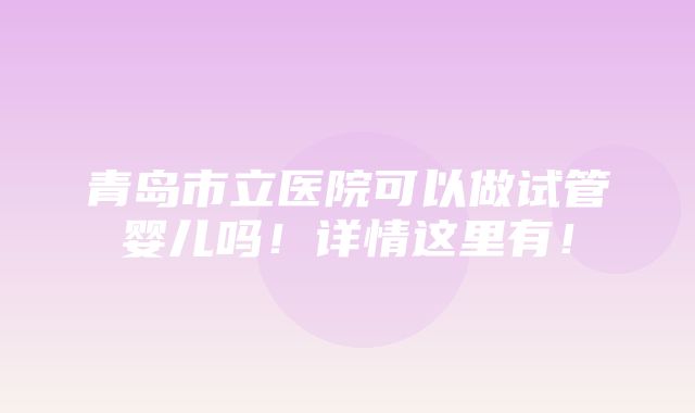 青岛市立医院可以做试管婴儿吗！详情这里有！