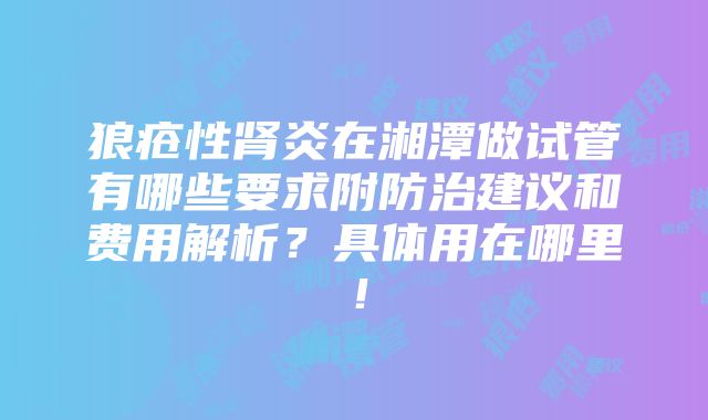 狼疮性肾炎在湘潭做试管有哪些要求附防治建议和费用解析？具体用在哪里！