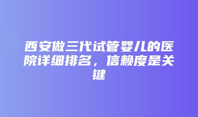 西安做三代试管婴儿的医院详细排名，信赖度是关键