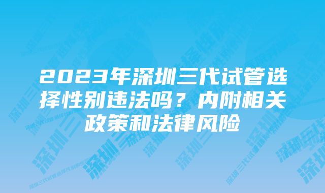 2023年深圳三代试管选择性别违法吗？内附相关政策和法律风险