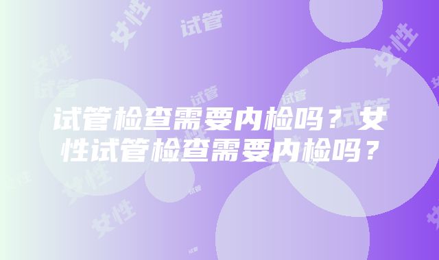 试管检查需要内检吗？女性试管检查需要内检吗？