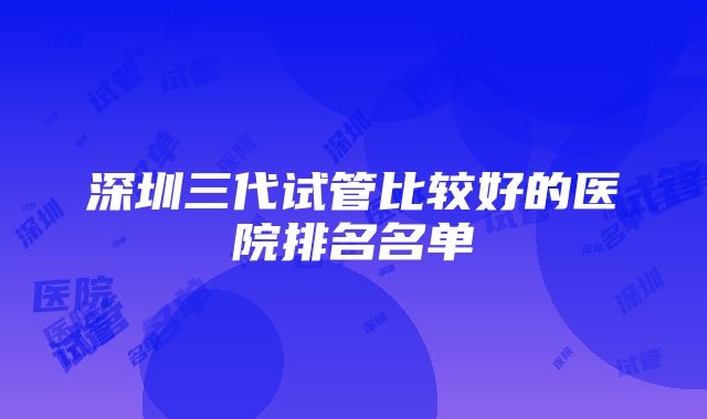 深圳三代试管比较好的医院排名名单