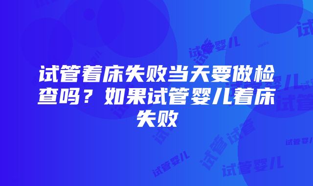 试管着床失败当天要做检查吗？如果试管婴儿着床失败