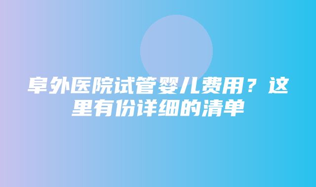 阜外医院试管婴儿费用？这里有份详细的清单