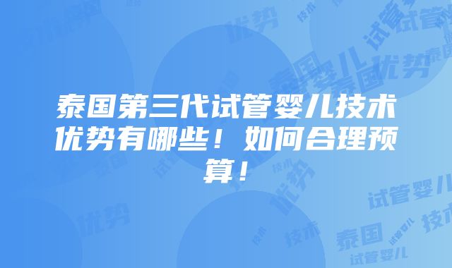 泰国第三代试管婴儿技术优势有哪些！如何合理预算！