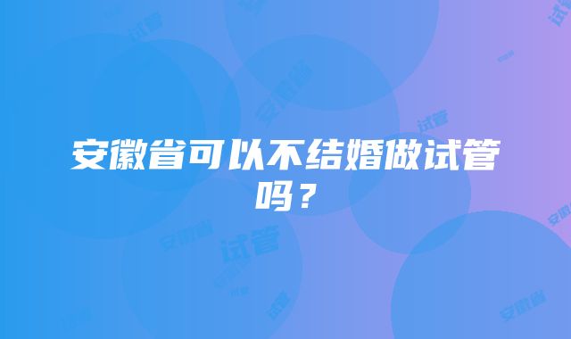 安徽省可以不结婚做试管吗？