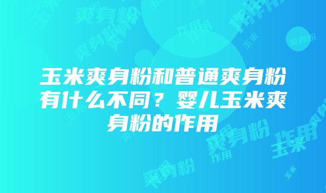 玉米爽身粉和普通爽身粉有什么不同？婴儿玉米爽身粉的作用