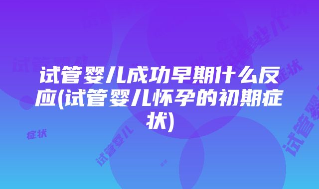 试管婴儿成功早期什么反应(试管婴儿怀孕的初期症状)