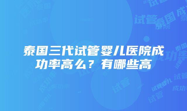 泰国三代试管婴儿医院成功率高么？有哪些高