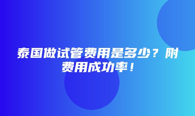 泰国做试管费用是多少？附费用成功率！