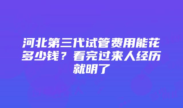 河北第三代试管费用能花多少钱？看完过来人经历就明了