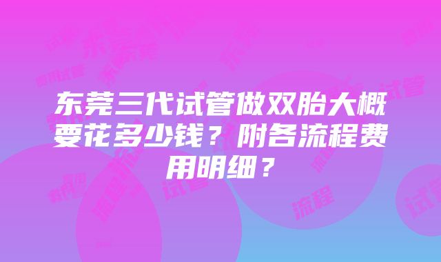 东莞三代试管做双胎大概要花多少钱？附各流程费用明细？