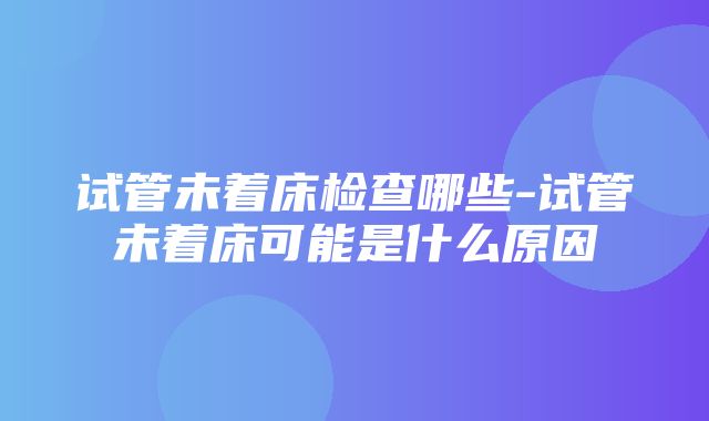 试管未着床检查哪些-试管未着床可能是什么原因