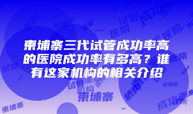 柬埔寨三代试管成功率高的医院成功率有多高？谁有这家机构的相关介绍