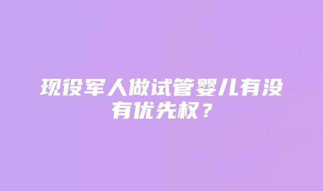 现役军人做试管婴儿有没有优先权？