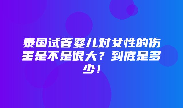 泰国试管婴儿对女性的伤害是不是很大？到底是多少！