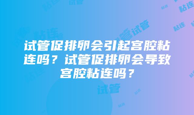 试管促排卵会引起宫腔粘连吗？试管促排卵会导致宫腔粘连吗？