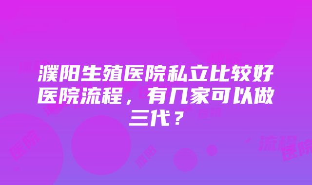 濮阳生殖医院私立比较好医院流程，有几家可以做三代？