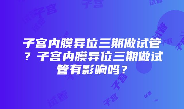 子宫内膜异位三期做试管？子宫内膜异位三期做试管有影响吗？