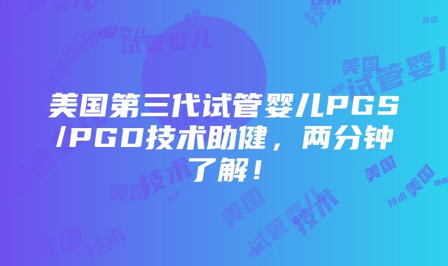 美国第三代试管婴儿PGS/PGD技术助健，两分钟了解！