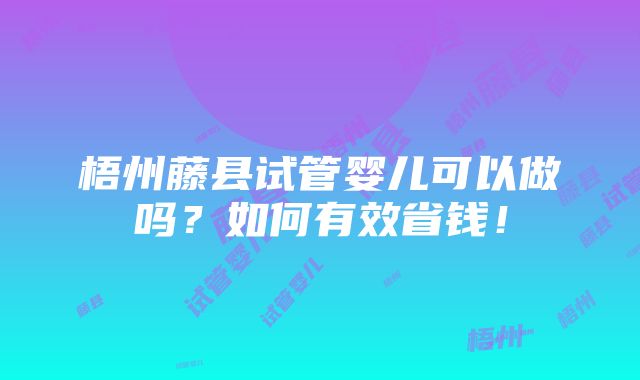 梧州藤县试管婴儿可以做吗？如何有效省钱！