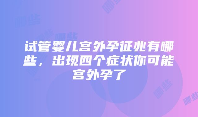 试管婴儿宫外孕征兆有哪些，出现四个症状你可能宫外孕了