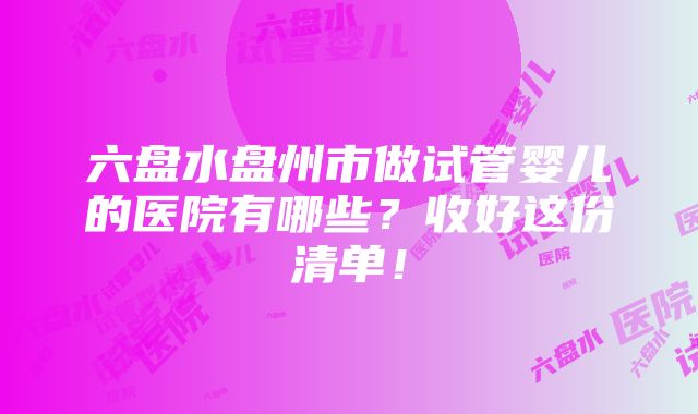 六盘水盘州市做试管婴儿的医院有哪些？收好这份清单！