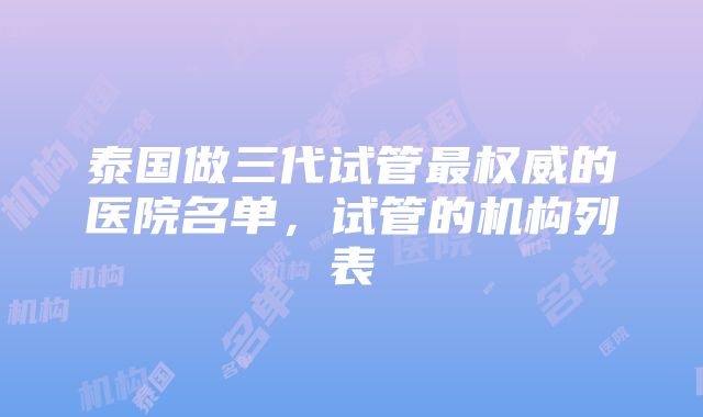 泰国做三代试管最权威的医院名单，试管的机构列表