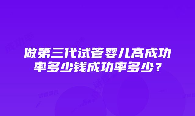 做第三代试管婴儿高成功率多少钱成功率多少？