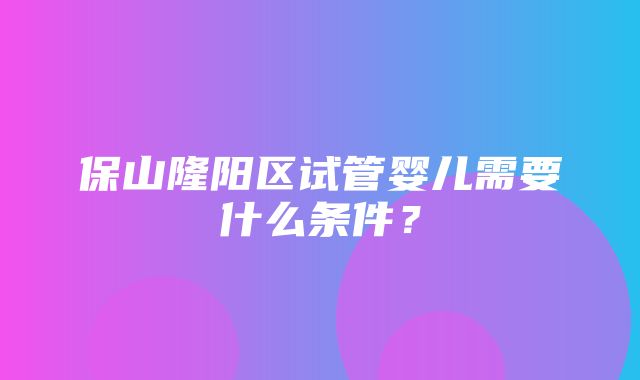 保山隆阳区试管婴儿需要什么条件？