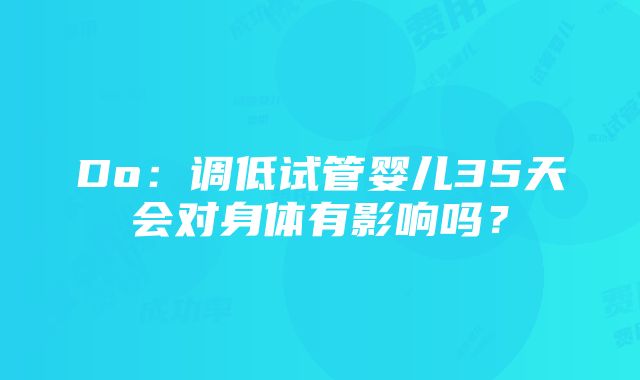 Do：调低试管婴儿35天会对身体有影响吗？