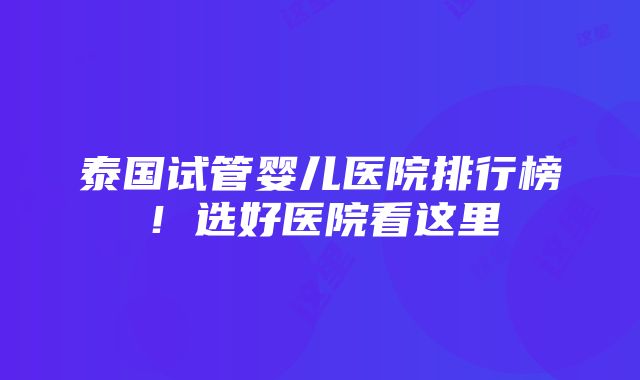 泰国试管婴儿医院排行榜！选好医院看这里