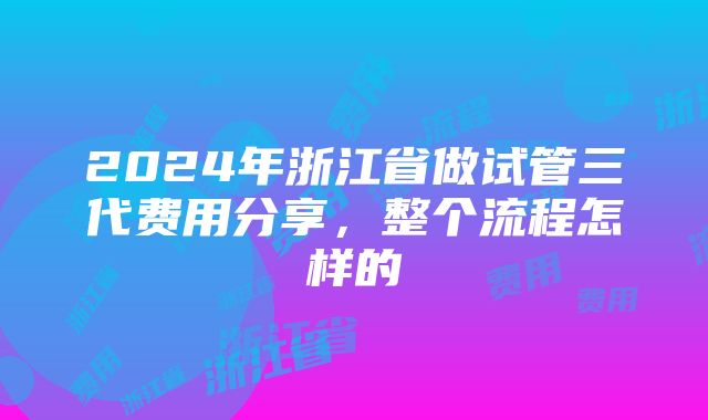 2024年浙江省做试管三代费用分享，整个流程怎样的