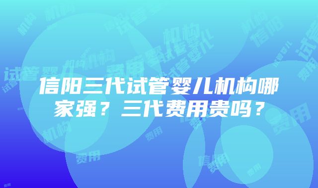 信阳三代试管婴儿机构哪家强？三代费用贵吗？