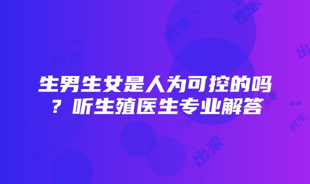 生男生女是人为可控的吗？听生殖医生专业解答