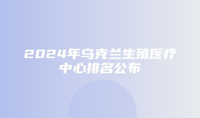 2024年乌克兰生殖医疗中心排名公布