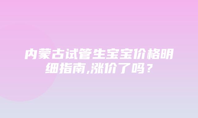 内蒙古试管生宝宝价格明细指南,涨价了吗？