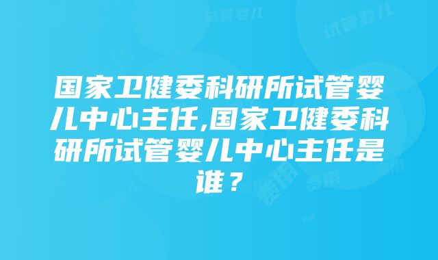 国家卫健委科研所试管婴儿中心主任,国家卫健委科研所试管婴儿中心主任是谁？