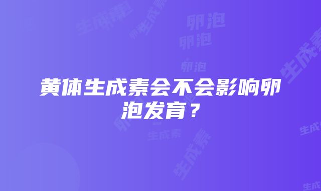 黄体生成素会不会影响卵泡发育？