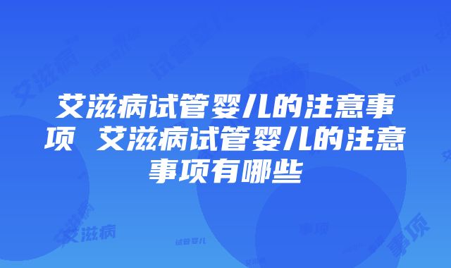 艾滋病试管婴儿的注意事项 艾滋病试管婴儿的注意事项有哪些