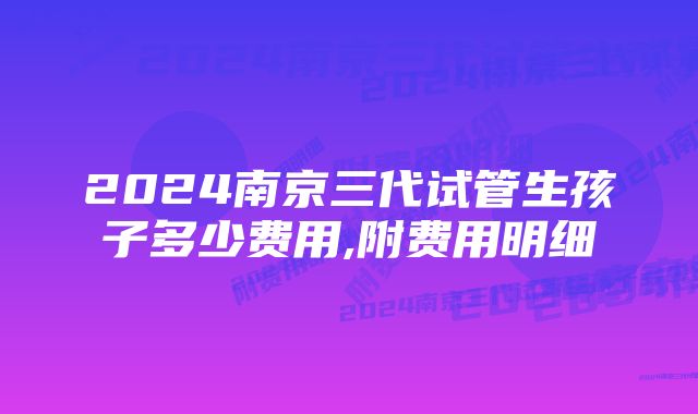 2024南京三代试管生孩子多少费用,附费用明细