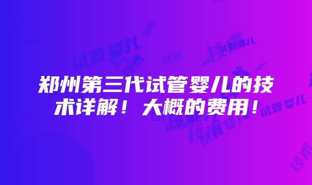 郑州第三代试管婴儿的技术详解！大概的费用！