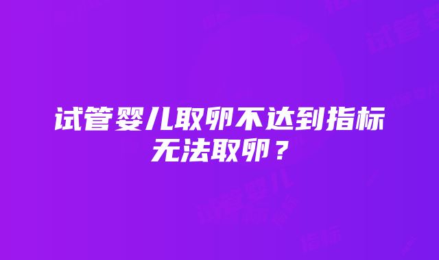 试管婴儿取卵不达到指标无法取卵？