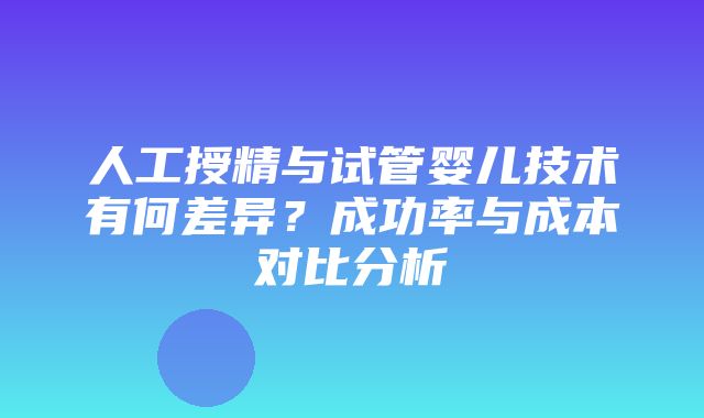 人工授精与试管婴儿技术有何差异？成功率与成本对比分析